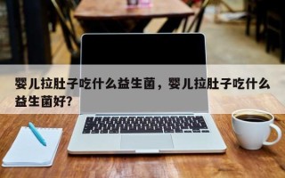 婴儿拉肚子吃什么益生菌，婴儿拉肚子吃什么益生菌好？