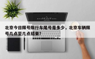 北京今日限号限行车尾号是多少，北京车辆限号几点至几点结束？