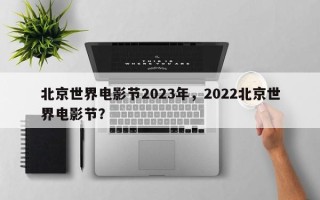 北京世界电影节2023年，2022北京世界电影节？