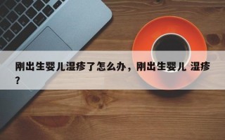 刚出生婴儿湿疹了怎么办，刚出生婴儿 湿疹？