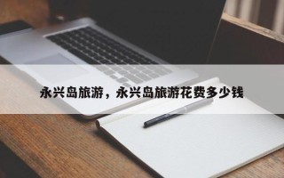 永兴岛旅游，永兴岛旅游花费多少钱