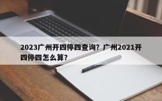 2023广州开四停四查询？广州2021开四停四怎么算？