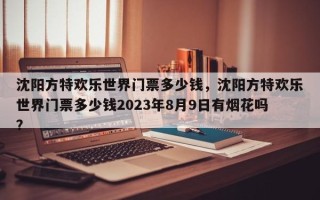 沈阳方特欢乐世界门票多少钱，沈阳方特欢乐世界门票多少钱2023年8月9日有烟花吗？