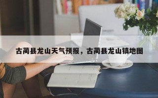 古蔺县龙山天气预报，古蔺县龙山镇地图