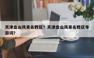 天津盘山风景名胜区？天津盘山风景名胜区导游词？
