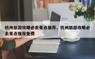 杭州旅游攻略必去景点推荐，杭州旅游攻略必去景点推荐免费
