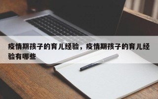 疫情期孩子的育儿经验，疫情期孩子的育儿经验有哪些