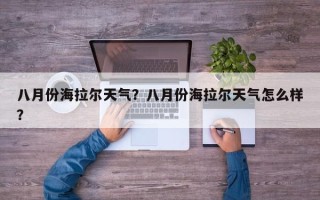 八月份海拉尔天气？八月份海拉尔天气怎么样？