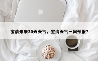 宝清未来30天天气，宝清天气一周预报？