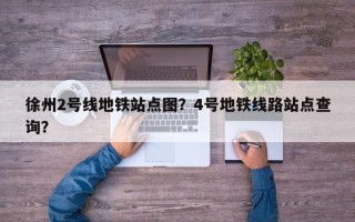 徐州2号线地铁站点图？4号地铁线路站点查询？