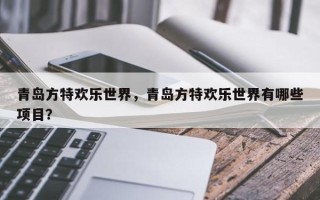 青岛方特欢乐世界，青岛方特欢乐世界有哪些项目？