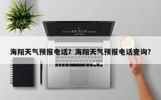 海阳天气预报电话？海阳天气预报电话查询？
