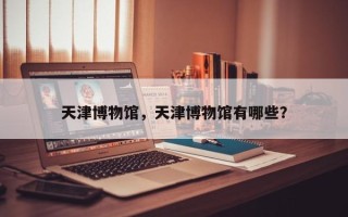 天津博物馆，天津博物馆有哪些？