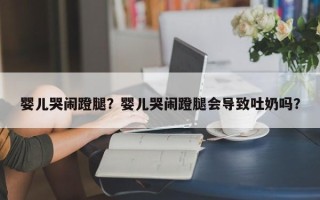 婴儿哭闹蹬腿？婴儿哭闹蹬腿会导致吐奶吗？