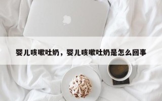 婴儿咳嗽吐奶，婴儿咳嗽吐奶是怎么回事