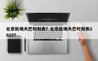 北京机场大巴时刻表？北京机场大巴时刻表2025？