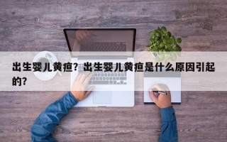 出生婴儿黄疸？出生婴儿黄疸是什么原因引起的？