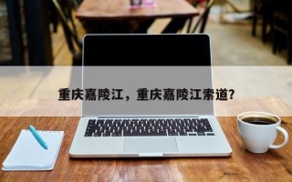 重庆嘉陵江，重庆嘉陵江索道？