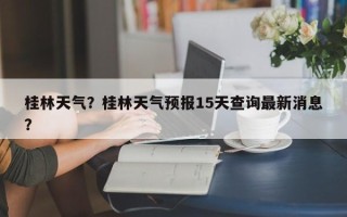桂林天气？桂林天气预报15天查询最新消息？