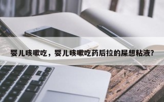 婴儿咳嗽吃，婴儿咳嗽吃药后拉的屎想粘液？