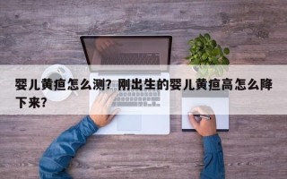 婴儿黄疸怎么测？刚出生的婴儿黄疸高怎么降下来？