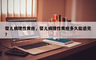 婴儿病理性黄疸，婴儿病理性黄疸多久能退完？