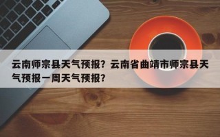 云南师宗县天气预报？云南省曲靖市师宗县天气预报一周天气预报？