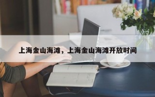 上海金山海滩，上海金山海滩开放时间