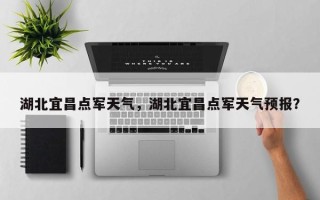 湖北宜昌点军天气，湖北宜昌点军天气预报？