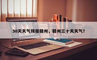 30天天气预报赣州，赣州三十天天气？
