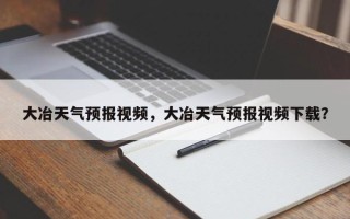 大冶天气预报视频，大冶天气预报视频下载？