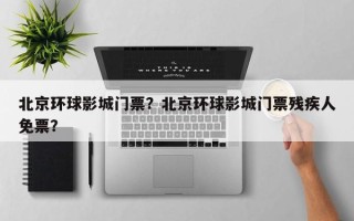 北京环球影城门票？北京环球影城门票残疾人免票？