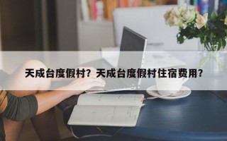 天成台度假村？天成台度假村住宿费用？