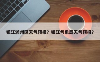 镇江润州区天气预报？镇江气象局天气预报？