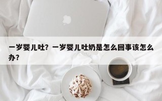 一岁婴儿吐？一岁婴儿吐奶是怎么回事该怎么办？