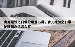 育儿经验之日常护理篇心得，育儿经验之日常护理篇心得怎么写