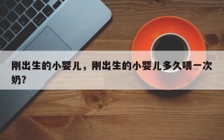 刚出生的小婴儿，刚出生的小婴儿多久喂一次奶？