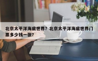 北京太平洋海底世界？北京太平洋海底世界门票多少钱一张？