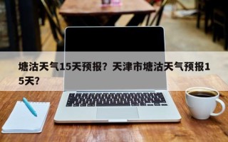 塘沽天气15天预报？天津市塘沽天气预报15天？