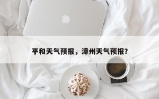 平和天气预报，漳州天气预报？
