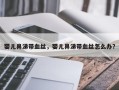 婴儿鼻涕带血丝，婴儿鼻涕带血丝怎么办？