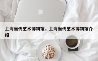 上海当代艺术博物馆，上海当代艺术博物馆介绍