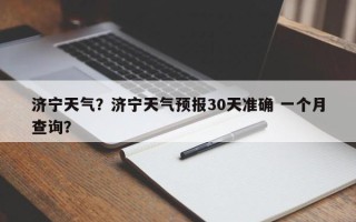 济宁天气？济宁天气预报30天准确 一个月查询？