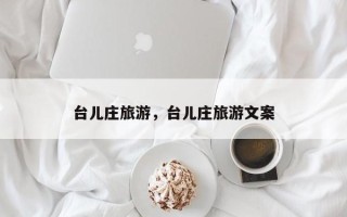 台儿庄旅游，台儿庄旅游文案