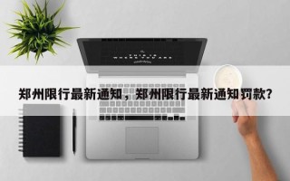 郑州限行最新通知，郑州限行最新通知罚款？