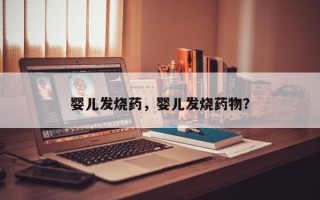 婴儿发烧药，婴儿发烧药物？