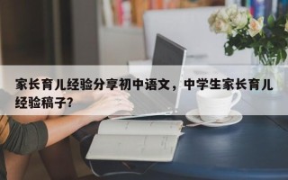 家长育儿经验分享初中语文，中学生家长育儿经验稿子？