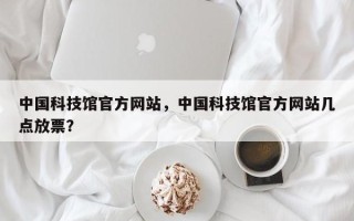 中国科技馆官方网站，中国科技馆官方网站几点放票？