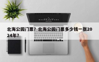 北海公园门票？北海公园门票多少钱一张2024年？