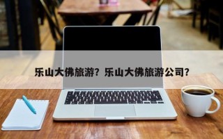 乐山大佛旅游？乐山大佛旅游公司？